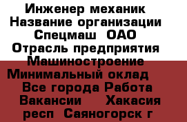 Инженер-механик › Название организации ­ Спецмаш, ОАО › Отрасль предприятия ­ Машиностроение › Минимальный оклад ­ 1 - Все города Работа » Вакансии   . Хакасия респ.,Саяногорск г.